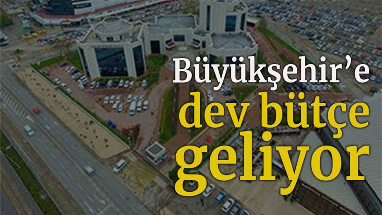 Büyükşehir’e dev bütçe geliyor